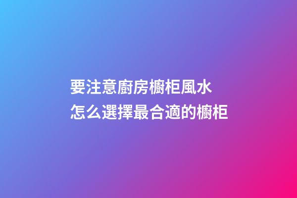 要注意廚房櫥柜風水 怎么選擇最合適的櫥柜